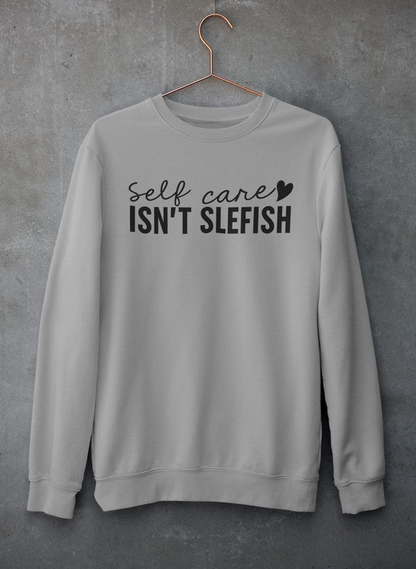 Self Care Isn't Selfish Sweatshirt - Ultimate Combination Of Warmth & Comfort